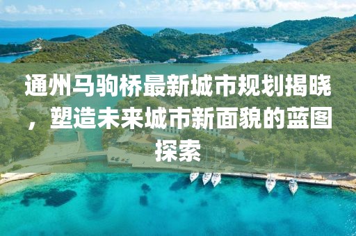通州马驹桥最新城市规划揭晓，塑造未来城市新面貌的蓝图探索