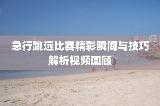 急行跳远比赛精彩瞬间与技巧解析视频回顾