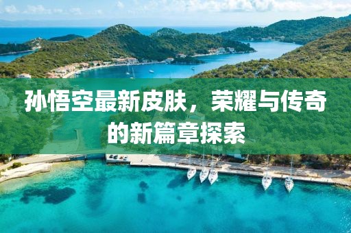 孙悟空最新皮肤，荣耀与传奇的新篇章探索