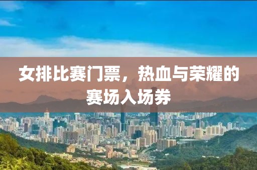 女排比赛门票，热血与荣耀的赛场入场券