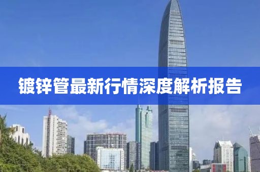 镀锌管最新行情深度解析报告