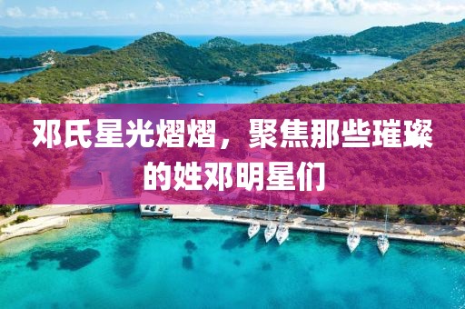 邓氏星光熠熠，聚焦那些璀璨的姓邓明星们