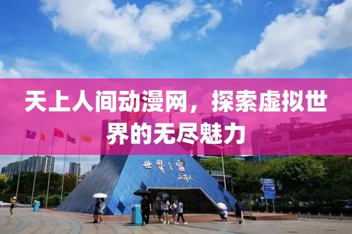 天上人间动漫网，探索虚拟世界的无尽魅力