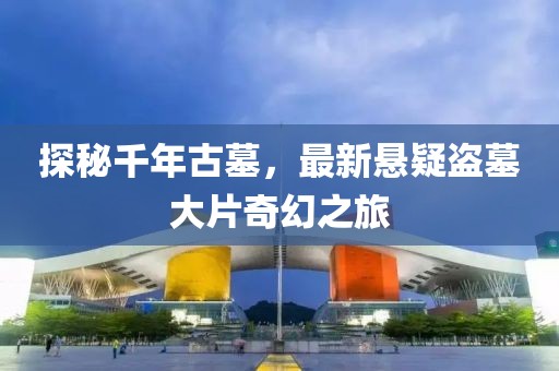 探秘千年古墓，最新悬疑盗墓大片奇幻之旅