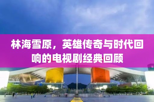林海雪原，英雄传奇与时代回响的电视剧经典回顾