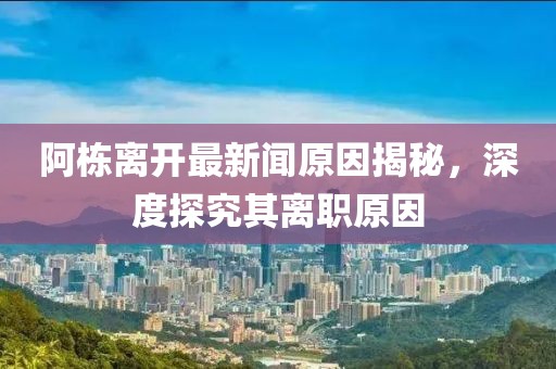 阿栋离开最新闻原因揭秘，深度探究其离职原因
