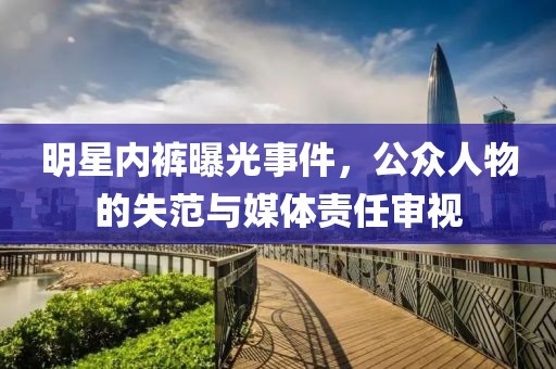 明星内裤曝光事件，公众人物的失范与媒体责任审视