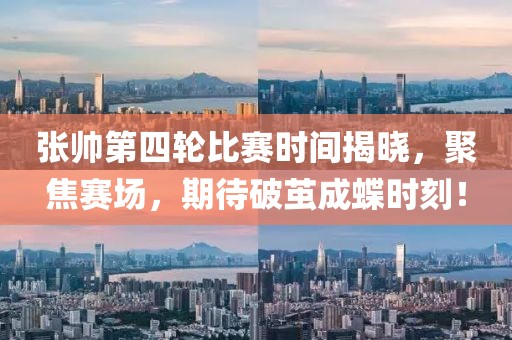 张帅第四轮比赛时间揭晓，聚焦赛场，期待破茧成蝶时刻！