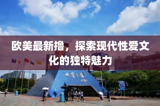 欧美最新撸，探索现代性爱文化的独特魅力