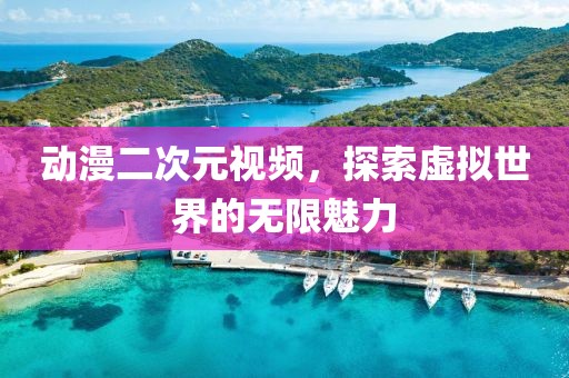 动漫二次元视频，探索虚拟世界的无限魅力