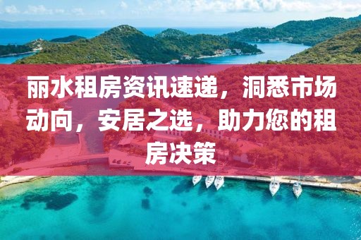 丽水租房资讯速递，洞悉市场动向，安居之选，助力您的租房决策