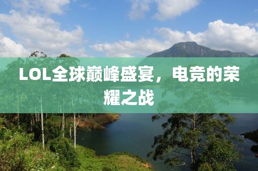 LOL全球巅峰盛宴，电竞的荣耀之战
