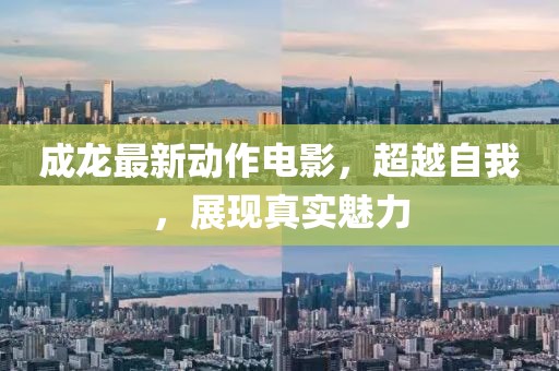 成龙最新动作电影，超越自我，展现真实魅力