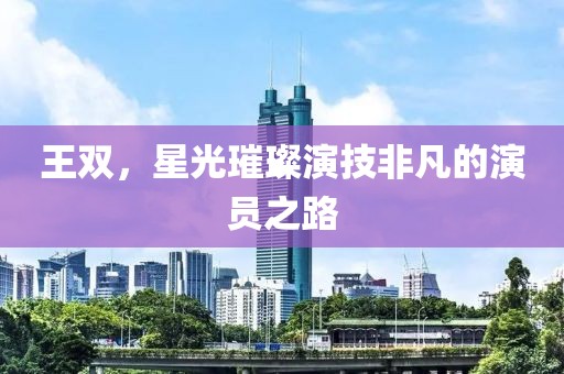 王双，星光璀璨演技非凡的演员之路