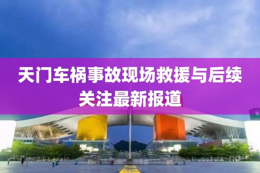 天门车祸事故现场救援与后续关注最新报道