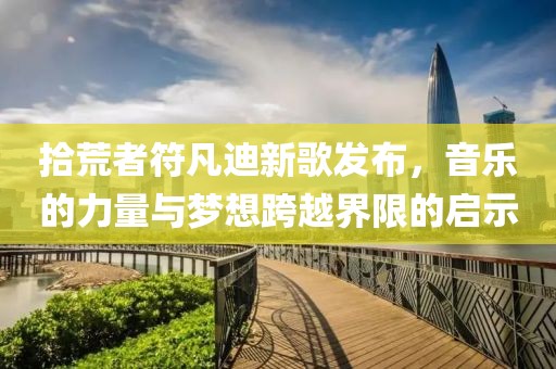 拾荒者符凡迪新歌发布，音乐的力量与梦想跨越界限的启示