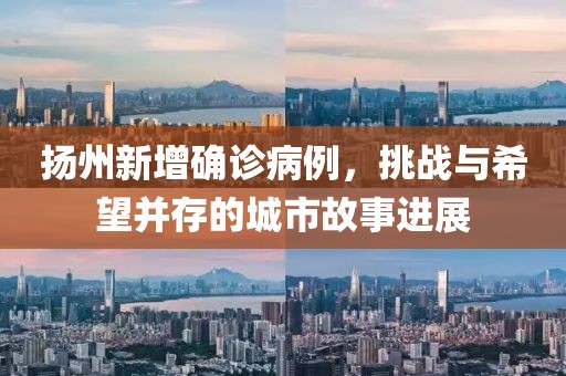 扬州新增确诊病例，挑战与希望并存的城市故事进展