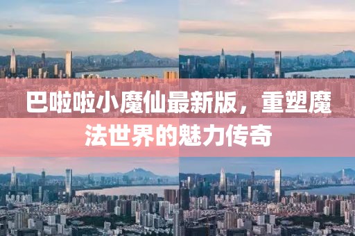 巴啦啦小魔仙最新版，重塑魔法世界的魅力传奇