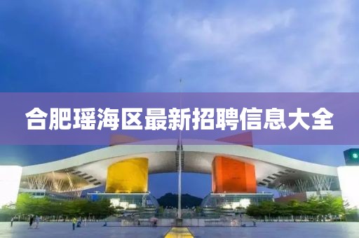 合肥瑶海区最新招聘信息大全