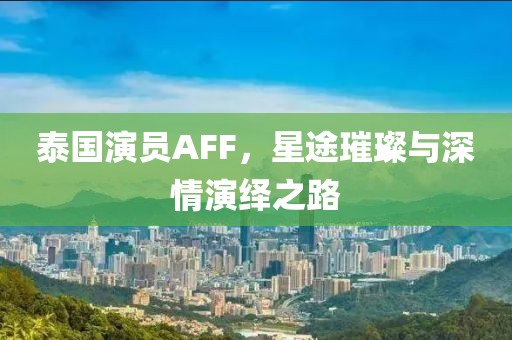 泰国演员AFF，星途璀璨与深情演绎之路