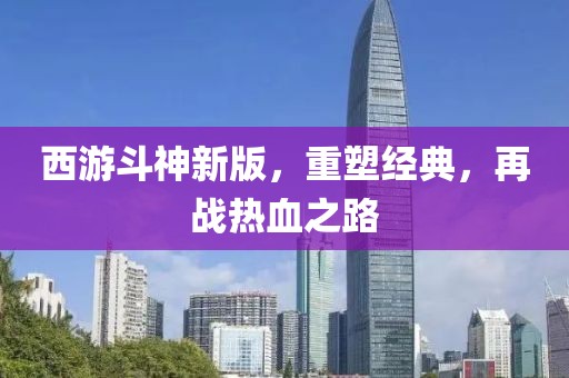 西游斗神新版，重塑经典，再战热血之路