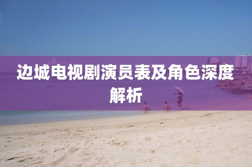 边城电视剧演员表及角色深度解析