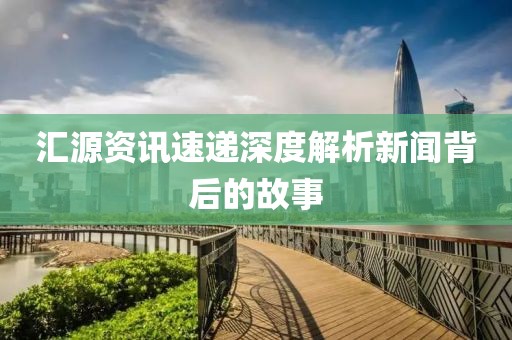 汇源资讯速递深度解析新闻背后的故事