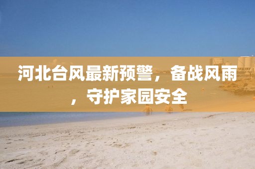 河北台风最新预警，备战风雨，守护家园安全