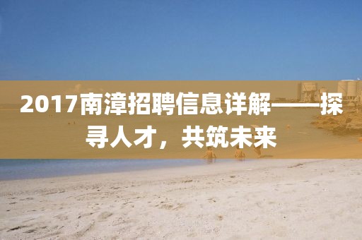 2017南漳招聘信息详解——探寻人才，共筑未来