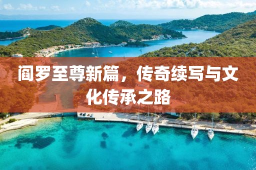 阎罗至尊新篇，传奇续写与文化传承之路