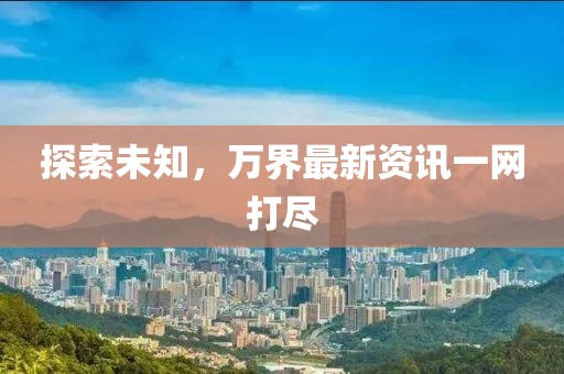 探索未知，万界最新资讯一网打尽