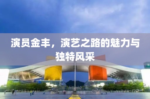 演员金丰，演艺之路的魅力与独特风采