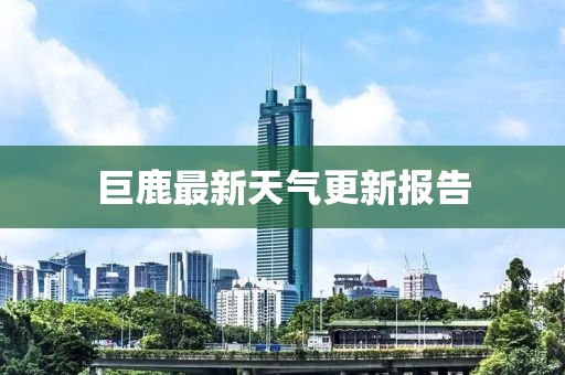 巨鹿最新天气更新报告