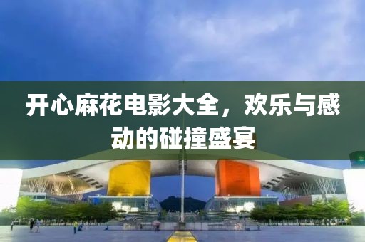 开心麻花电影大全，欢乐与感动的碰撞盛宴