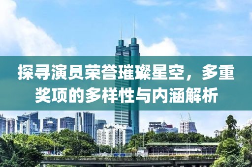 探寻演员荣誉璀璨星空，多重奖项的多样性与内涵解析