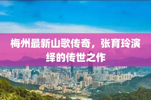 梅州最新山歌传奇，张育玲演绎的传世之作