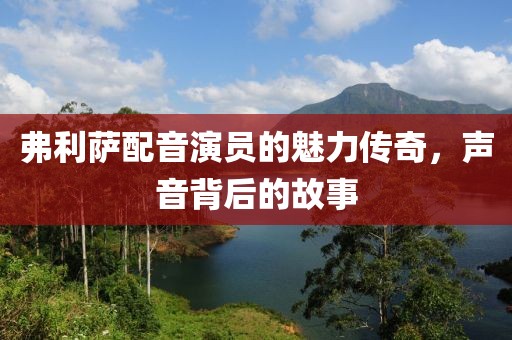 弗利萨配音演员的魅力传奇，声音背后的故事