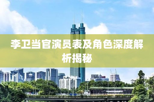 李卫当官演员表及角色深度解析揭秘