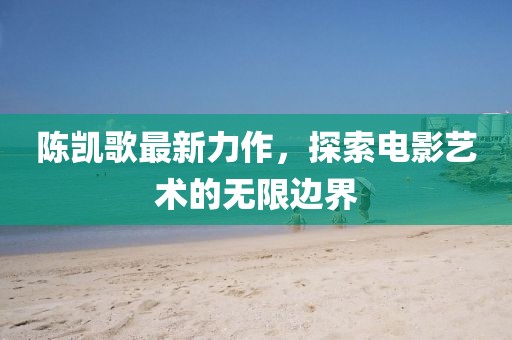 陈凯歌最新力作，探索电影艺术的无限边界