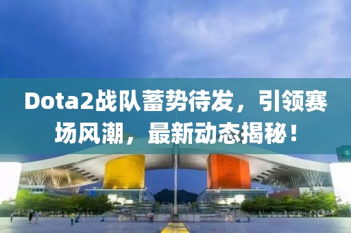 Dota2战队蓄势待发，引领赛场风潮，最新动态揭秘！