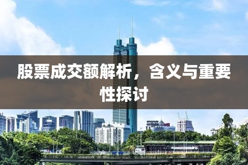 股票成交额解析，含义与重要性探讨