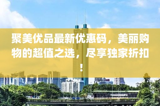 聚美优品最新优惠码，美丽购物的超值之选，尽享独家折扣！