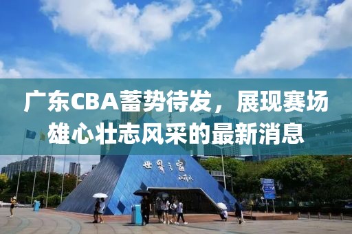 广东CBA蓄势待发，展现赛场雄心壮志风采的最新消息