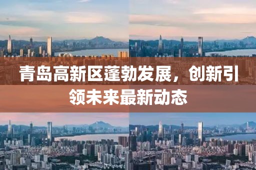 青岛高新区蓬勃发展，创新引领未来最新动态