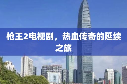 枪王2电视剧，热血传奇的延续之旅