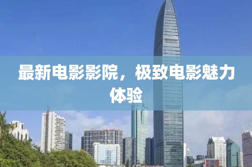 最新电影影院，极致电影魅力体验