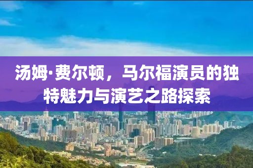 汤姆·费尔顿，马尔福演员的独特魅力与演艺之路探索