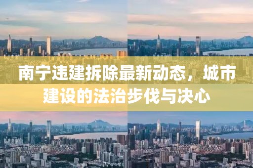 南宁违建拆除最新动态，城市建设的法治步伐与决心