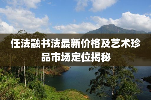 任法融书法最新价格及艺术珍品市场定位揭秘