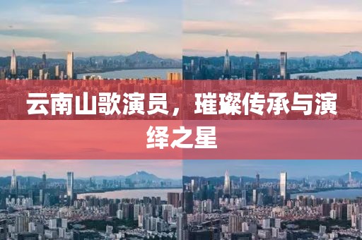 云南山歌演员，璀璨传承与演绎之星